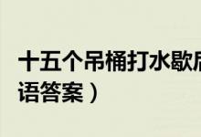 十五個(gè)吊桶打水歇后語（十五個(gè)吊桶打水歇后語答案）
