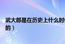武大郎是在歷史上什么時(shí)候死的（歷史記載武大郎是哪天死的）