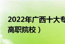 2022年廣西十大?？茖W校排名（廣西最好的高職院校）
