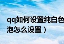 qq如何設置純白色氣泡（qq對話中純白的氣泡怎么設置）