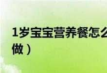 1歲寶寶營養(yǎng)餐怎么做（一歲寶寶營養(yǎng)餐應該做）