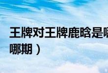 王牌對(duì)王牌鹿晗是哪幾期（王牌對(duì)王牌鹿晗是哪期）