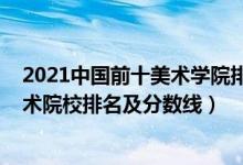 2021中國(guó)前十美術(shù)學(xué)院排名及分?jǐn)?shù)線（2022年中國(guó)八大美術(shù)院校排名及分?jǐn)?shù)線）