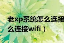 老x(chóng)p系統(tǒng)怎么連接無(wú)線(xiàn)路由器（老x(chóng)p系統(tǒng)怎么連接wifi）