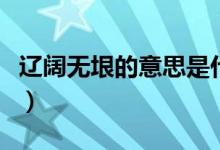 遼闊無(wú)垠的意思是什么（遼闊無(wú)垠表達(dá)的意思）