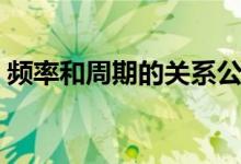 頻率和周期的關(guān)系公式（頻率和周期的關(guān)系）