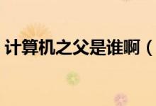 計(jì)算機(jī)之父是誰啊（計(jì)算機(jī)之父是誰為什么）