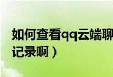 如何查看qq云端聊天（如何查看qq云端聊天記錄?。?class=