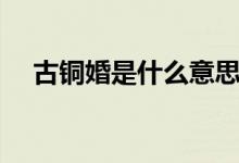 古銅婚是什么意思?。ü陪~婚是多少年）