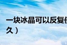 一塊冰晶可以反復(fù)使用嗎（一塊冰晶可以用多久）
