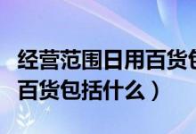 經(jīng)營范圍日用百貨包括手表嗎（經(jīng)營范圍日用百貨包括什么）