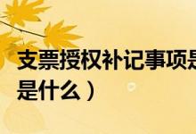 支票授權(quán)補(bǔ)記事項(xiàng)是什么（支票授權(quán)補(bǔ)記事項(xiàng)是什么）