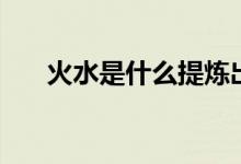 火水是什么提煉出來(lái)的（火水是什么）