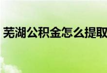 蕪湖公積金怎么提?。ㄊ徍e金提取方法）