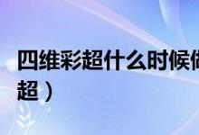四維彩超什么時候做最好（什么時候做四維彩超）