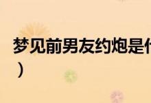 夢(mèng)見(jiàn)前男友約炮是什么意思（約炮是什么意思）
