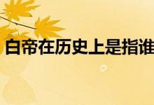白帝在歷史上是指誰(shuí)（白帝在歷史上是指誰(shuí)）