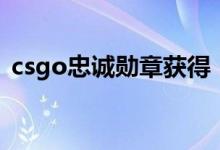 csgo忠誠勛章獲得(csgo忠誠勛章怎么得)