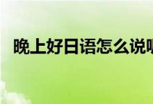 晚上好日語(yǔ)怎么說(shuō)呢（晚上好日語(yǔ)怎么說(shuō)）