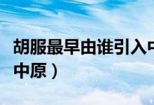 胡服最早由誰(shuí)引入中原啊（胡服最早由誰(shuí)引入中原）