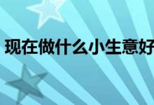 現在做什么小生意好（這些小本生意可以做）