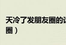 天冷了發(fā)朋友圈的話語(yǔ)（天冷幽默說(shuō)說(shuō)發(fā)朋友圈）