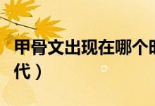 甲骨文出現(xiàn)在哪個時間（甲骨文出現(xiàn)在哪個朝代）