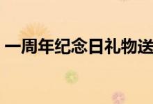 一周年紀念日禮物送什么（這些禮物都很贊）