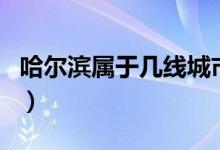 哈爾濱屬于幾線城市?。ü枮I屬于幾線城市）