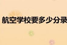 航空學(xué)校要多少分錄?。ǚ?jǐn)?shù)線一般是多少）