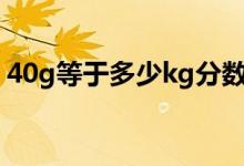 40g等于多少kg分?jǐn)?shù)表示（40G等于多少M(fèi)）