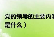 黨的領導的主要內容是（黨的領導的主要內容是什么）