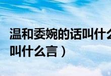 溫和委婉的話叫什么言什么語(yǔ)（溫和委婉的話叫什么言）