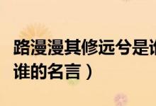 路漫漫其修遠(yuǎn)兮是誰的詩（路漫漫其修遠(yuǎn)兮是誰的名言）