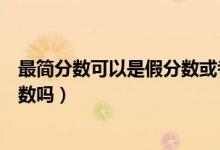 最簡(jiǎn)分?jǐn)?shù)可以是假分?jǐn)?shù)或者帶分?jǐn)?shù)嗎（最簡(jiǎn)分?jǐn)?shù)可以是假分?jǐn)?shù)嗎）