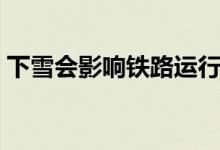 下雪會影響鐵路運行嗎（下雪會影響航班嗎）