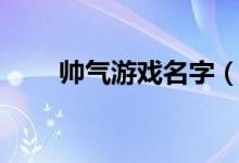 帥氣游戲名字（帥氣游戲名字大全）
