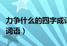 力爭什么的四字成語有哪些（力爭什么的四字詞語）