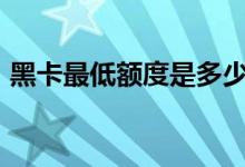 黑卡最低額度是多少（199元黑卡有額度嗎）