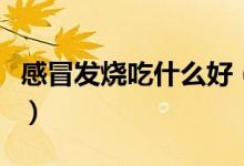 感冒發(fā)燒吃什么好（什么食物可治感冒、發(fā)燒）