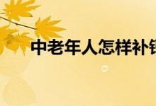 中老年人怎樣補(bǔ)鈣（中年人如何補(bǔ)鈣）