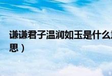 謙謙君子溫潤(rùn)如玉是什么意思(謙謙君子溫潤(rùn)如玉是什么意思)