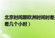 北京時(shí)間跟歐洲時(shí)間時(shí)差是幾個(gè)小時(shí)（歐洲時(shí)間跟北京時(shí)間差幾個(gè)小時(shí)）