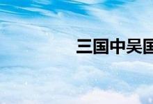 三國(guó)中吳國(guó)是現(xiàn)在的哪里