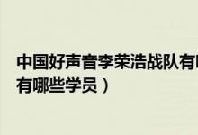 中國好聲音李榮浩戰(zhàn)隊有哪些學(xué)員(中國好聲音李榮浩戰(zhàn)隊有哪些學(xué)員)