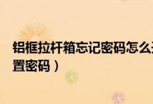 鋁框拉桿箱忘記密碼怎么開(kāi)鎖（兩側(cè)鎖的鋁框拉桿箱怎么設(shè)置密碼）