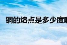 銅的熔點(diǎn)是多少度?。ㄣ~的熔點(diǎn)是多少度）