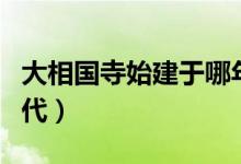 大相國寺始建于哪年(大相國寺始建于哪個朝代)