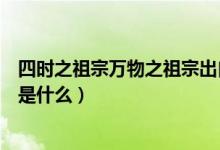 四時(shí)之祖宗萬(wàn)物之祖宗出自于哪里（四時(shí)之始終萬(wàn)物之宗祖是什么）