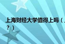上海財經(jīng)大學(xué)值得上嗎（上海財經(jīng)大學(xué)怎么樣？評價怎么樣？）